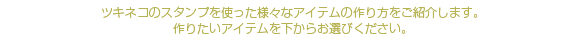 ツキネコのスタンプを使った様々なアイテムの作り方をご紹介します。作りたいアイテムを下からお選びください。