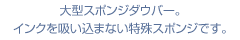 大型スポンジダウバー。
インクを吸い込まない特殊スポンジです。