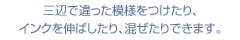 三辺で違った模様をつけたり、
インクを伸ばしたり、混ぜたりできます。