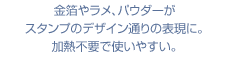 金箔やラメ、パウダーがスタンプのデザイン通りの表現に。加熱不要で使いやすい。