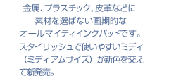 金属、プラスチック、皮革などに！
素材を選ばない画期的な
オールマイティインクパッドです。