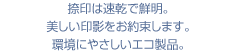 捺印は速乾で鮮明。美しい陰影をお約束します。環境にやさしいエコ製品。