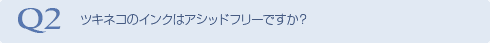 Q2 ツキネコのインクはアシッドフリーですか？