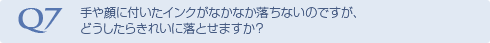 Q7 手や顔に付いたインクがなかなか落ちないのですが、どうしたらきれいに落とせますか？