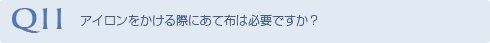 Q11 アイロンをかける際にあて布は必要ですか？