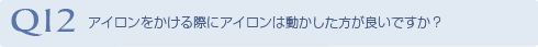 Q12 アイロンをかける際にアイロンは動かした方が
良いですか？