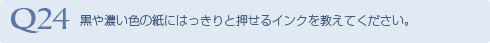 Q24 黒や濃い色の紙にはっきりと押せるインクを
教えてください。