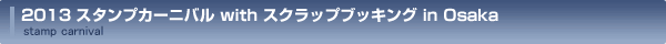 2013スタンプカーニバルwith スクラップブッキングin Osaka